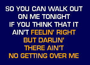 SO YOU CAN WALK OUT
ON ME TONIGHT
IF YOU THINK THAT IT
AIN'T FEELIM RIGHT
BUT DARLIN'
THERE AIN'T
N0 GETTING OVER ME