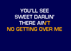 YOU'LL SEE
SWEET DARLIN'
THERE AIN'T
N0 GETTING OVER ME