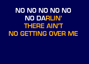 N0 N0 N0 N0 N0
N0 DARLIN'
THERE AIMT

N0 GETTING OVER ME