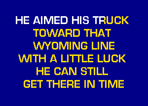 HE AIMED HIS TRUCK
TOWARD THAT
WYOMING LINE

WITH A LITTLE LUCK

HE CAN STILL
GET THERE IN TIME