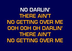 N0 DARLIN'
THERE AIN'T

N0 GETTING OVER ME

00H 00H 0H DARLIN'
THERE AIN'T

N0 GETTING OVER ME