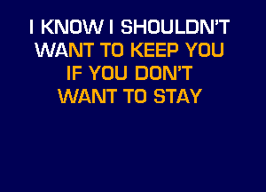 I KNOWI SHDULDN'T
WANT TO KEEP YOU
IF YOU DON'T

WANT TO STAY