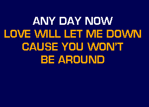 ANY DAY NOW
LOVE WILL LET ME DOWN
CAUSE YOU WON'T
BE AROUND