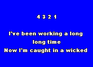 4321

I've been working a long
long time

How I'm caught in a wicked