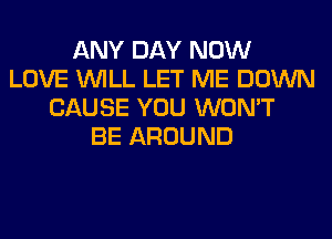 ANY DAY NOW
LOVE WILL LET ME DOWN
CAUSE YOU WON'T
BE AROUND