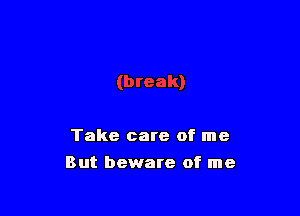 Take care of me

But beware of me