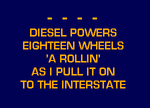 DIESEL POWERS
EIGHTEEN WHEELS
'A ROLLIN'

AS I PULL IT ON
TO THE INTERSTATE