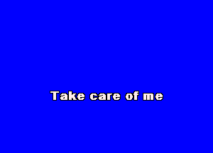Take care of me