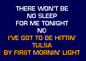 THERE WON'T BE
N0 SLEEP
FOR ME TONIGHT
N0
I'VE GOT TO BE HITI'IN'
TULSA
BY FIRST MORNIM LIGHT