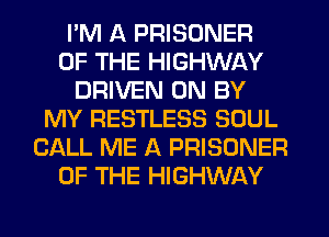 I'M A PRISONER
OF THE HIGHWAY
DRIVEN 0N BY
MY RESTLESS SOUL
CALL ME A PRISONER
OF THE HIGHWAY