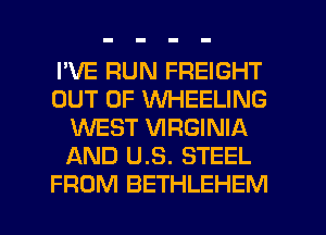 I'VE RUN FREIGHT
OUT OF WHEELING
WEST VIRGINIA
AND U.S. STEEL
FROM BETHLEHEM