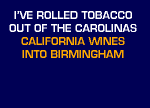 I'VE ROLLED TOBACCO
OUT OF THE CAROLINAS
CALIFORNIA WINES
INTO BIRMINGHAM