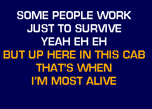 SOME PEOPLE WORK
JUST TO SURVIVE
YEAH EH EH
BUT UP HERE IN THIS CAB
THAT'S WHEN
I'M MOST ALIVE