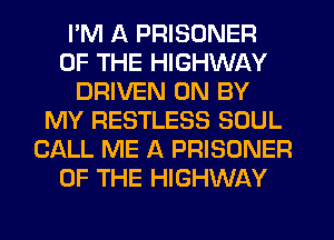 I'M A PRISONER
OF THE HIGHWAY
DRIVEN 0N BY
MY RESTLESS SOUL
CALL ME A PRISONER
OF THE HIGHWAY