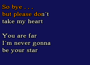 So bye . . .
but please don't
take my heart

You are far
I'm never gonna
be your star