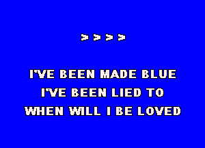 i???

I'VE BEEN MADE BLUE
I'VE BEEN LIED T0
WHEN WILL I BE LOVED