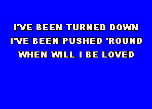 I'VE BEEN TURNED DOWN
I'VE BEEN PUSHED 'ROUND
WHEN WILL I BE LOVED