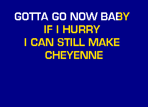 GOTTA GO NOW BABY
IF I HURRY
I CAN STILL MAKE

CHEYENNE