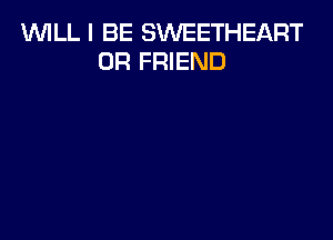 WILL I BE SWEETHEART
0R FRIEND