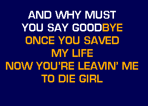 AND WHY MUST
YOU SAY GOODBYE
ONCE YOU SAVED
MY LIFE
NOW YOU'RE LEl-W'IN' ME
TO DIE GIRL