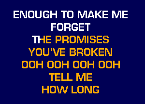 ENOUGH TO MAKE ME
FORGET
THE PROMISES
YOU'VE BROKEN
00H 00H 00H 00H
TELL ME
HOW LONG