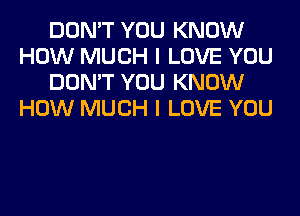 DON'T YOU KNOW
HOW MUCH I LOVE YOU
DON'T YOU KNOW
HOW MUCH I LOVE YOU