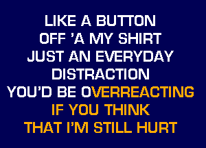 LIKE A BUTTON
OFF '11 MY SHIRT
JUST AN EVERYDAY
DISTRACTION
YOU'D BE OVERHEACTING
IF YOU THINK
THAT I'M STILL HURT