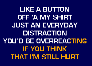 LIKE A BUTTON
OFF '11 MY SHIRT
JUST AN EVERYDAY
DISTRACTION
YOU'D BE OVERHEACTING
IF YOU THINK
THAT I'M STILL HURT