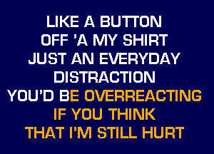 LIKE A BUTTON
OFF '11 MY SHIRT
JUST AN EVERYDAY
DISTRACTION
YOU'D BE OVERHEACTING
IF YOU THINK
THAT I'M STILL HURT