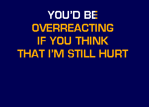 YOU'D BE
OVERHEACTING
IF YOU THINK
THAT I'M STILL HURT