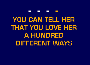 YOU CAN TELL HER
THAT YOU LOVE HER
A HUNDRED
DIFFERENT WAYS