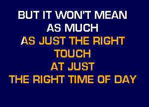 BUT IT WON'T MEAN
AS MUCH
AS JUST THE RIGHT
TOUCH
AT JUST
THE RIGHT TIME OF DAY