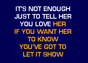 IT'S NOT ENOUGH
JUST TO TELL HER
YOU LOVE HER
IF YOU WANT HER
TO KNOW
YOU'VE GOT TO

LET IT SHOW l