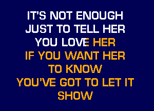 ITS NOT ENOUGH
JUST TO TELL HER
YOU LOVE HER
IF YOU WANT HER
TO KNOW
YOU'VE GOT TO LET IT
SHOW