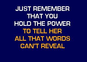 JUST REMEMBER
THAT YOU
HOLD THE POWER
TO TELL HER
ALL THAT WORDS
CANT REVEAL

g