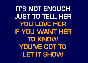 IT'S NOT ENOUGH
JUST TO TELL HER
YOU LOVE HER
IF YOU WANT HER
TO KNOW
YOU'VE GOT TO

LET IT SHOW l