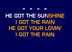 HE GOT THE SUNSHINE
I GOT THE RAIN
HE GOT YOUR LOVIN'
I GOT THE PAIN