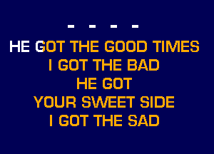 HE GOT THE GOOD TIMES
I GOT THE BAD
HE GOT
YOUR SWEET SIDE
I GOT THE SAD