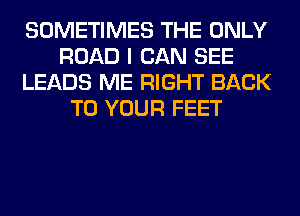 SOMETIMES THE ONLY
ROAD I CAN SEE
LEADS ME RIGHT BACK
TO YOUR FEET