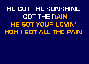 HE GOT THE SUNSHINE
I GOT THE RAIN
HE GOT YOUR LOVIN'
HOH I GOT ALL THE PAIN