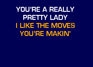 YOU'RE A REALLY
PRETTY LADY
I LIKE THE MOVES

YOU'RE MAKIM