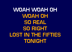 WOAH WOAH 0H
WOAH 0H
80 REAL

SO RIGHT
LOST IN THE FIFTIES
TONIGHT