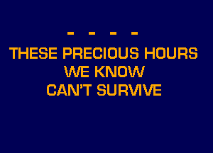 THESE PRECIOUS HOURS
WE KNOW

CAN'T SURVIVE