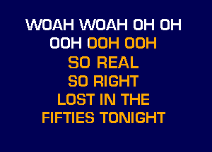 WOAH WOAH 0H 0H
OCH 00H 00H

80 REAL

SO RIGHT
LOST IN THE
FIFTIES TONIGHT