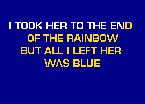 I TOOK HER TO THE END
OF THE RAINBOW
BUT ALL I LEFT HER
WAS BLUE