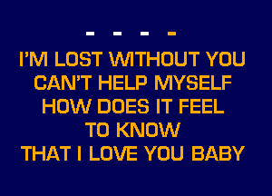 I'M LOST WITHOUT YOU
CAN'T HELP MYSELF
HOW DOES IT FEEL
TO KNOW
THAT I LOVE YOU BABY