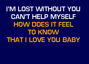 I'M LOST WITHOUT YOU
CAN'T HELP MYSELF
HOW DOES IT FEEL
TO KNOW
THAT I LOVE YOU BABY