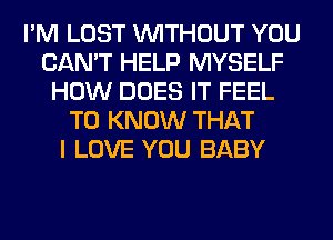 I'M LOST WITHOUT YOU
CAN'T HELP MYSELF
HOW DOES IT FEEL
TO KNOW THAT
I LOVE YOU BABY