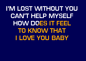 I'M LOST WITHOUT YOU
CAN'T HELP MYSELF
HOW DOES IT FEEL
TO KNOW THAT
I LOVE YOU BABY