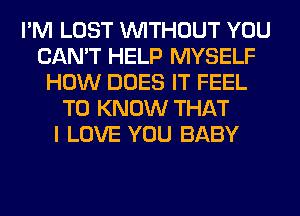 I'M LOST WITHOUT YOU
CAN'T HELP MYSELF
HOW DOES IT FEEL
TO KNOW THAT
I LOVE YOU BABY